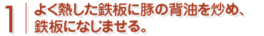 よく熱した鉄板に豚の背脂を炒め、鉄板になじませる。