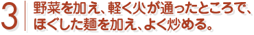 野菜を加え、軽く火が通ったところで、ほほぐした麺を加え、よく炒める。