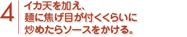 イカ天を加え、麺に焦げ目が付くくらいに炒めたらソースをかける。